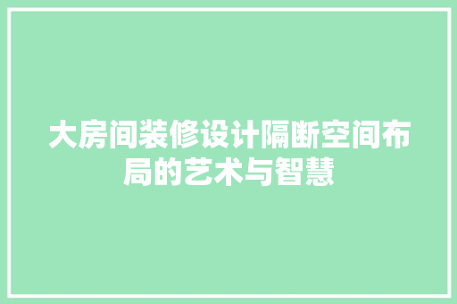 大房间装修设计隔断空间布局的艺术与智慧
