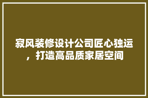 寂风装修设计公司匠心独运，打造高品质家居空间