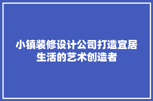 小镇装修设计公司打造宜居生活的艺术创造者