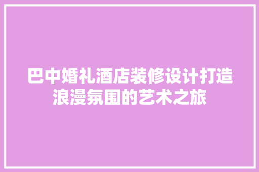 巴中婚礼酒店装修设计打造浪漫氛围的艺术之旅