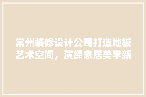 常州装修设计公司打造地板艺术空间，演绎家居美学新篇章