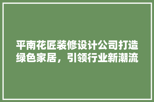 平南花匠装修设计公司打造绿色家居，引领行业新潮流