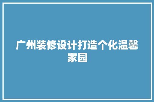 广州装修设计打造个化温馨家园