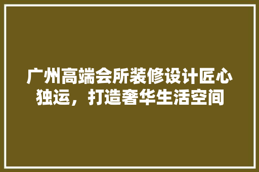 广州高端会所装修设计匠心独运，打造奢华生活空间