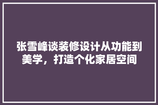 张雪峰谈装修设计从功能到美学，打造个化家居空间