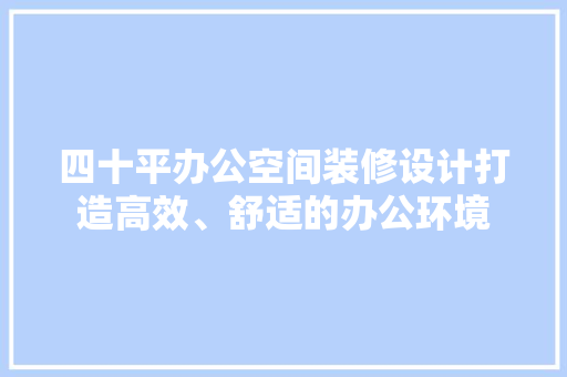四十平办公空间装修设计打造高效、舒适的办公环境
