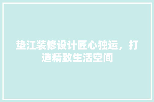 垫江装修设计匠心独运，打造精致生活空间 建筑法规