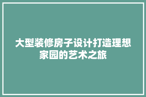 大型装修房子设计打造理想家园的艺术之旅