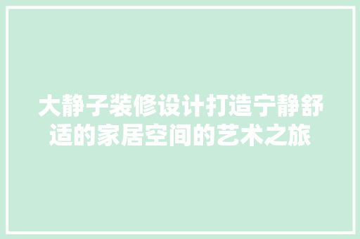 大静子装修设计打造宁静舒适的家居空间的艺术之旅 施工管理