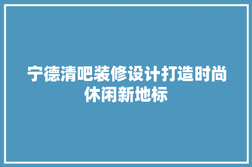 宁德清吧装修设计打造时尚休闲新地标