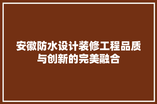 安徽防水设计装修工程品质与创新的完美融合
