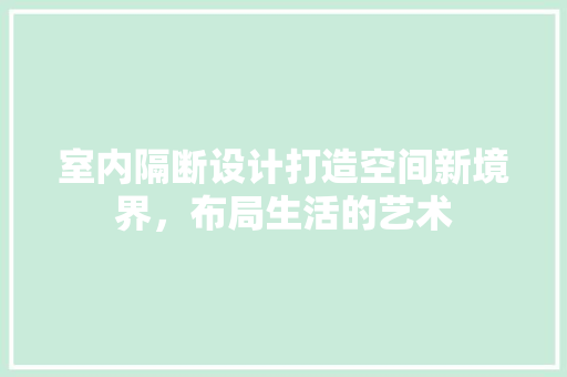 室内隔断设计打造空间新境界，布局生活的艺术