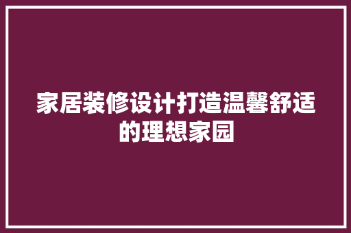 家居装修设计打造温馨舒适的理想家园