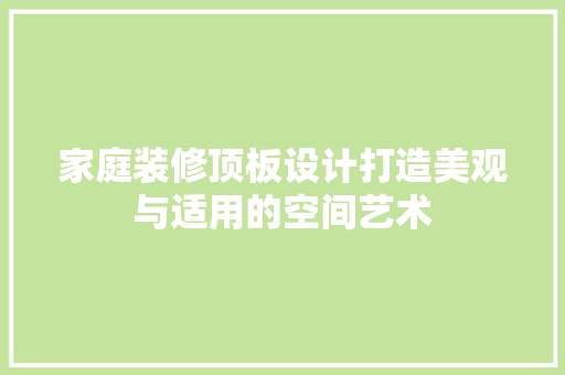 家庭装修顶板设计打造美观与适用的空间艺术 常用建材
