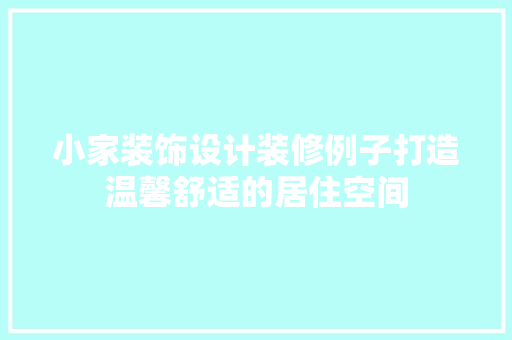 小家装饰设计装修例子打造温馨舒适的居住空间