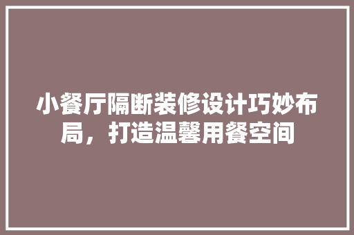 小餐厅隔断装修设计巧妙布局，打造温馨用餐空间