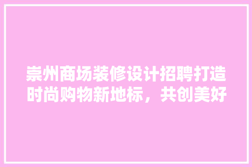 崇州商场装修设计招聘打造时尚购物新地标，共创美好未来