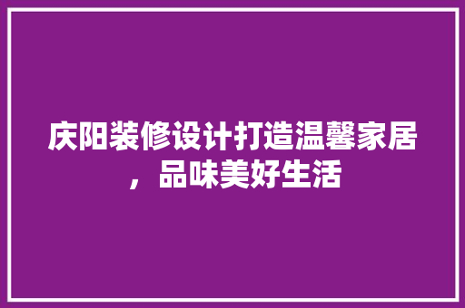 庆阳装修设计打造温馨家居，品味美好生活