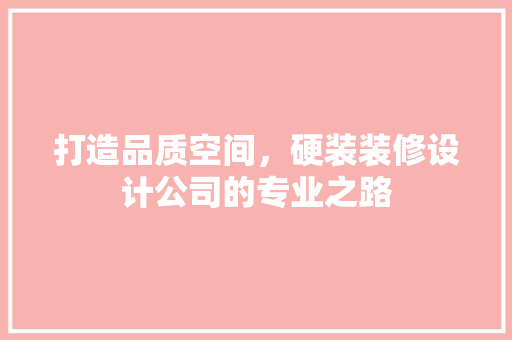 打造品质空间，硬装装修设计公司的专业之路