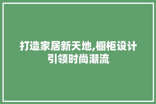 打造家居新天地,橱柜设计引领时尚潮流 工艺流程