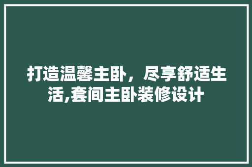打造温馨主卧，尽享舒适生活,套间主卧装修设计 公共建筑设计