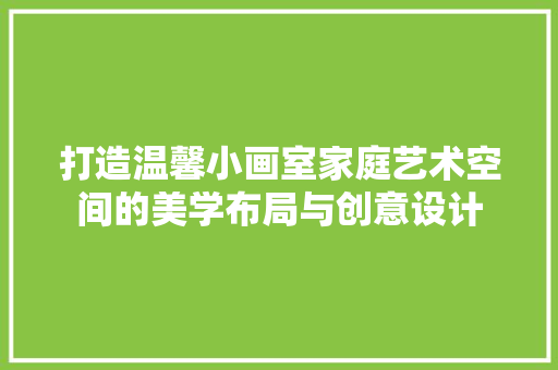 打造温馨小画室家庭艺术空间的美学布局与创意设计 建筑设计