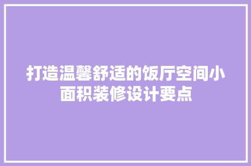打造温馨舒适的饭厅空间小面积装修设计要点
