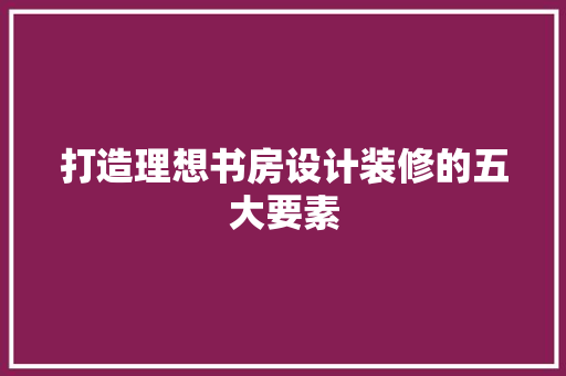 打造理想书房设计装修的五大要素