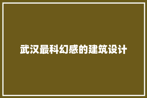武汉最科幻感的建筑设计 知识问答
