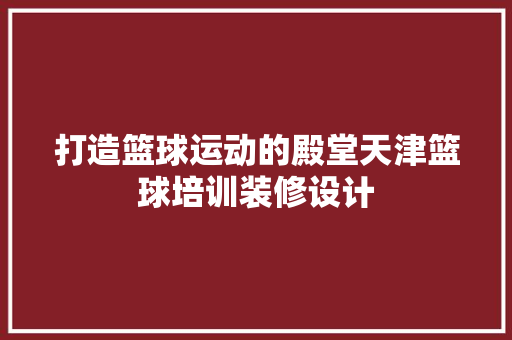 打造篮球运动的殿堂天津篮球培训装修设计 住宅建筑设计