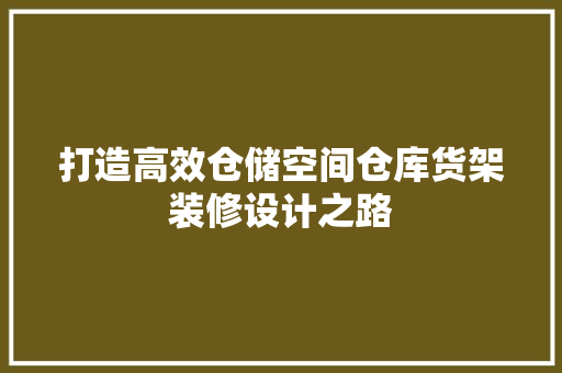 打造高效仓储空间仓库货架装修设计之路