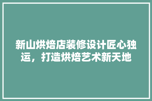 新山烘焙店装修设计匠心独运，打造烘焙艺术新天地
