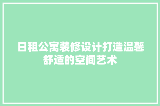 日租公寓装修设计打造温馨舒适的空间艺术 工艺流程