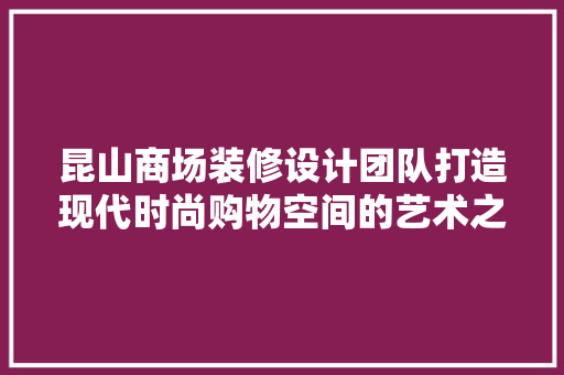昆山商场装修设计团队打造现代时尚购物空间的艺术之旅