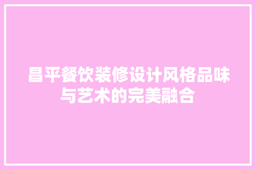 昌平餐饮装修设计风格品味与艺术的完美融合