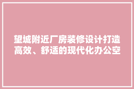 望城附近厂房装修设计打造高效、舒适的现代化办公空间