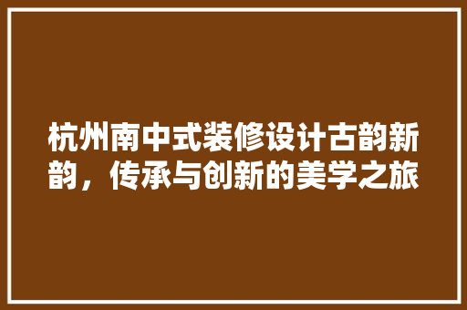 杭州南中式装修设计古韵新韵，传承与创新的美学之旅 施工技术