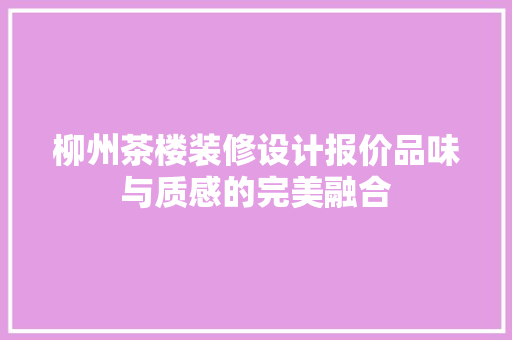 柳州茶楼装修设计报价品味与质感的完美融合 施工管理