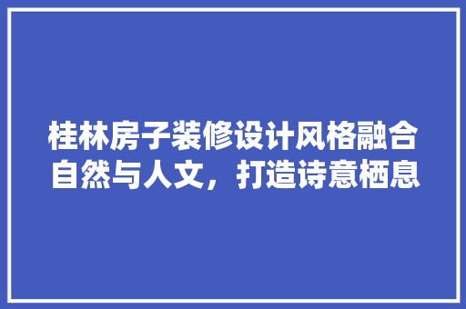 桂林房子装修设计风格融合自然与人文，打造诗意栖息地