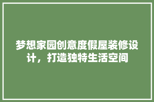 梦想家园创意度假屋装修设计，打造独特生活空间