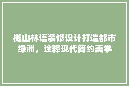 樾山林语装修设计打造都市绿洲，诠释现代简约美学 施工技术