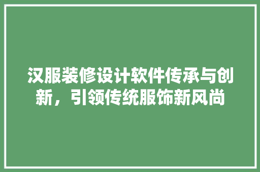 汉服装修设计软件传承与创新，引领传统服饰新风尚