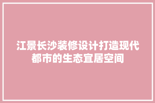 江景长沙装修设计打造现代都市的生态宜居空间