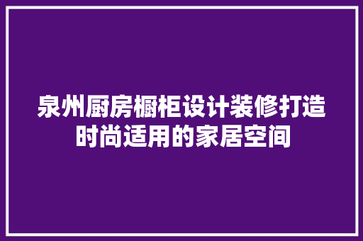 泉州厨房橱柜设计装修打造时尚适用的家居空间