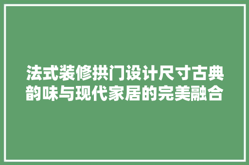 法式装修拱门设计尺寸古典韵味与现代家居的完美融合