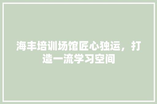 海丰培训场馆匠心独运，打造一流学习空间