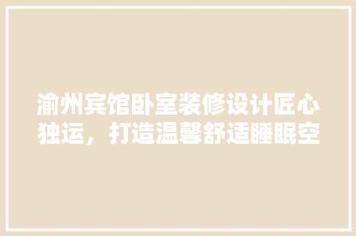 渝州宾馆卧室装修设计匠心独运，打造温馨舒适睡眠空间 建筑法规