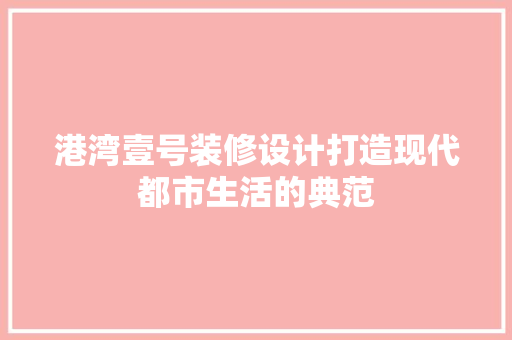 港湾壹号装修设计打造现代都市生活的典范