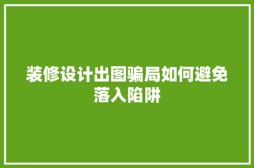 装修设计出图骗局如何避免落入陷阱