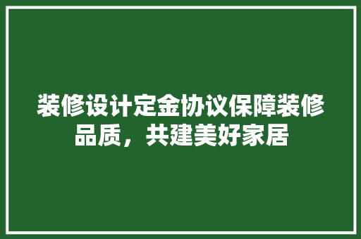 装修设计定金协议保障装修品质，共建美好家居